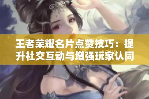 王者荣耀名片点赞技巧:提升社交互动与增强玩家认同感的有效方法 王者荣耀名片点赞技巧:提升社交互动与增强玩家认同感的有效方法