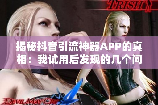 揭秘抖音引流神器APP的真相:我试用后发现的几个问题 揭秘抖音引流神器APP的真相:我试用后发现的几个问题