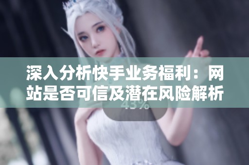 深入分析快手业务福利:网站是否可信及潜在风险解析 深入分析快手业务福利:网站是否可信及潜在风险解析