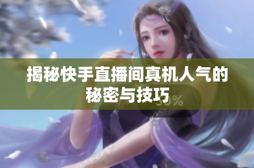 揭秘快手直播间真机人气的秘密与技巧 揭秘快手直播间真机人气的秘密与技巧