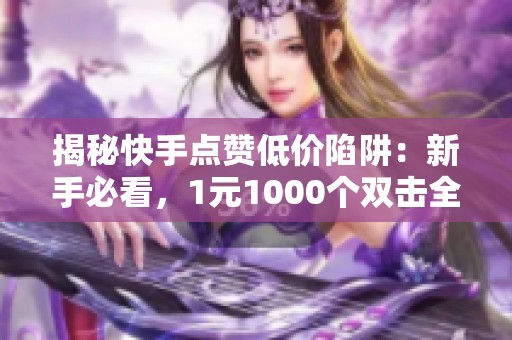 揭秘快手点赞低价陷阱:新手必看,1元1000个双击全是假号 揭秘快手点赞低价陷阱:新手必看,1元1000个双击全是假号
