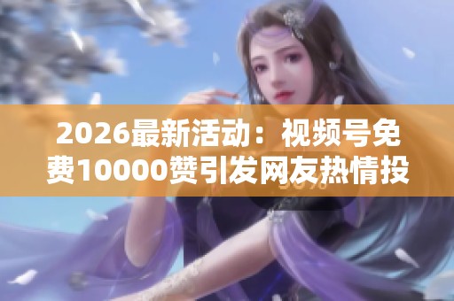2026最新活动:视频号免费10000赞引发网友热情投票热潮 2026最新活动:视频号免费10000赞引发网友热情投票热潮