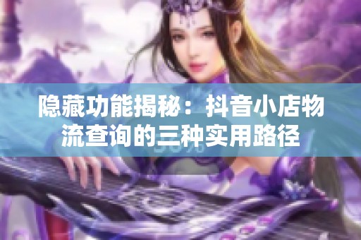 隐藏功能揭秘:抖音小店物流查询的三种实用路径 隐藏功能揭秘:抖音小店物流查询的三种实用路径