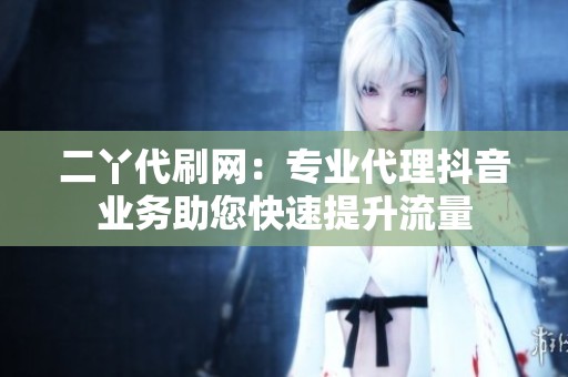 二丫代刷网:专业代理抖音业务助您快速提升流量 二丫代刷网:专业代理抖音业务助您快速提升流量