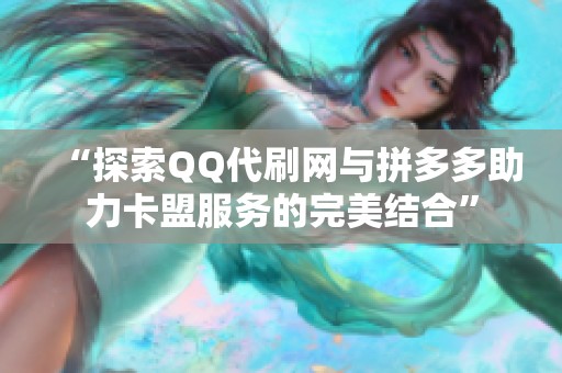 “探索QQ代刷网与拼多多助力卡盟服务的完美结合” “探索QQ代刷网与拼多多助力卡盟服务的完美结合”
