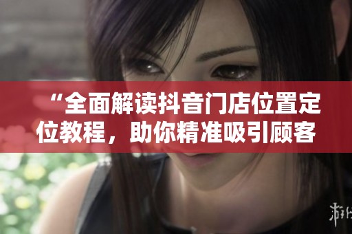 “全面解读抖音门店位置定位教程,助你精准吸引顾客!” “全面解读抖音门店位置定位教程,助你精准吸引顾客!”