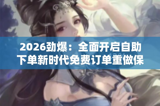2026劲爆:全面开启自助下单新时代免费订单重做保障体验零负担精准 2026劲爆:全面开启自助下单新时代免费订单重做保障体验零负担精准