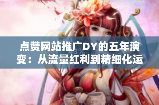 点赞网站推广DY的五年演变:从流量红利到精细化运营的时代变迁与未来展望 点赞网站推广DY的五年演变:从流量红利到精细化运营的时代变迁与未来展望
