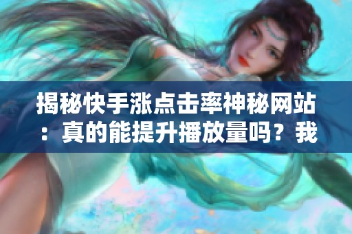 揭秘快手涨点击率神秘网站:真的能提升播放量吗?我的三种实测体验分享 揭秘快手涨点击率神秘网站:真的能提升播放量吗?我的三种实测体验分享