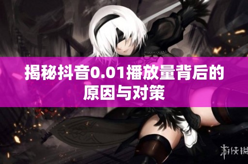 揭秘抖音0.01播放量背后的原因与对策 揭秘抖音0.01播放量背后的原因与对策
