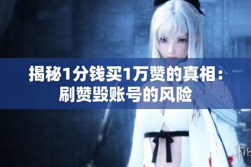 揭秘1分钱买1万赞的真相:刷赞毁账号的风险 揭秘1分钱买1万赞的真相:刷赞毁账号的风险