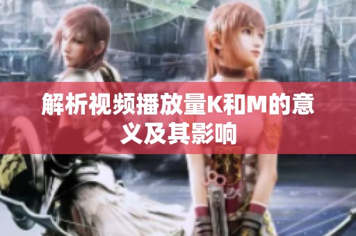 解析视频播放量K和M的意义及其影响 解析视频播放量K和M的意义及其影响