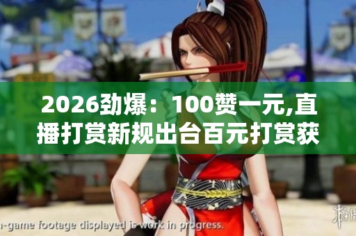 2026劲爆:100赞一元,直播打赏新规出台百元打赏获万元回报定制化 2026劲爆:100赞一元,直播打赏新规出台百元打赏获万元回报定制化