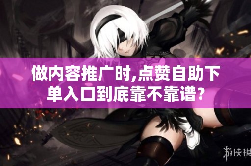 做内容推广时,点赞自助下单入口到底靠不靠谱? 做内容推广时,点赞自助下单入口到底靠不靠谱?