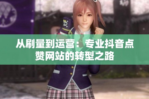 从刷量到运营:专业抖音点赞网站的转型之路 从刷量到运营:专业抖音点赞网站的转型之路