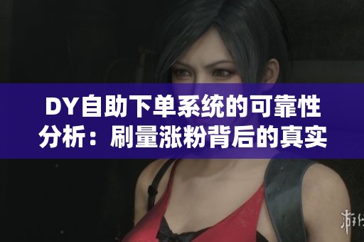 DY自助下单系统的可靠性分析:刷量涨粉背后的真实风险揭秘 DY自助下单系统的可靠性分析:刷量涨粉背后的真实风险揭秘