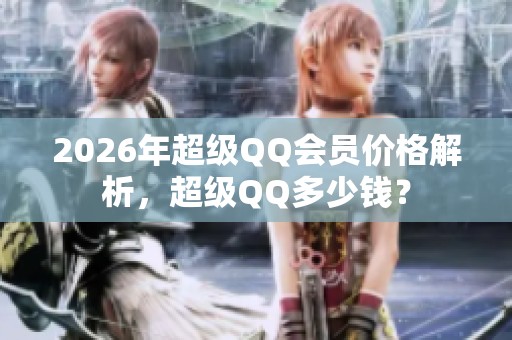 2026年超级QQ会员价格解析,超级QQ多少钱? 2026年超级QQ会员价格解析,超级QQ多少钱?
