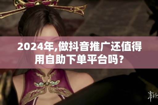 2024年,做抖音推广还值得用自助下单平台吗？