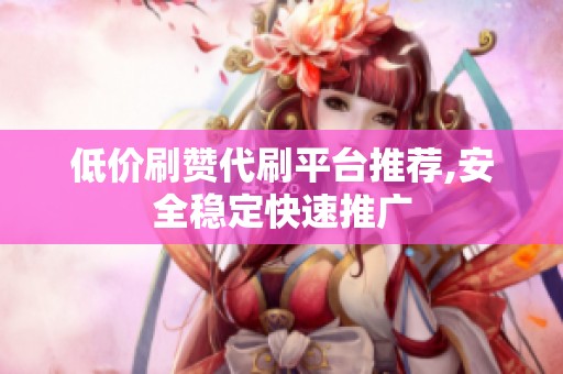低价刷赞代刷平台推荐,安全稳定快速推广 低价刷赞代刷平台推荐,安全稳定快速推广