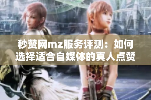 秒赞网mz服务评测:如何选择适合自媒体的真人点赞平台缓解冷启动焦虑 秒赞网mz服务评测:如何选择适合自媒体的真人点赞平台缓解冷启动焦虑