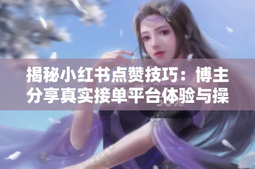 揭秘小红书点赞技巧:博主分享真实接单平台体验与操作秘籍 揭秘小红书点赞技巧:博主分享真实接单平台体验与操作秘籍