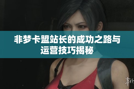 非梦卡盟站长的成功之路与运营技巧揭秘 非梦卡盟站长的成功之路与运营技巧揭秘