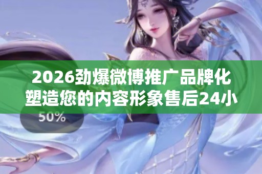 2026劲爆微博推广品牌化塑造您的内容形象售后24小时电话维修服务 2026劲爆微博推广品牌化塑造您的内容形象售后24小时电话维修服务
