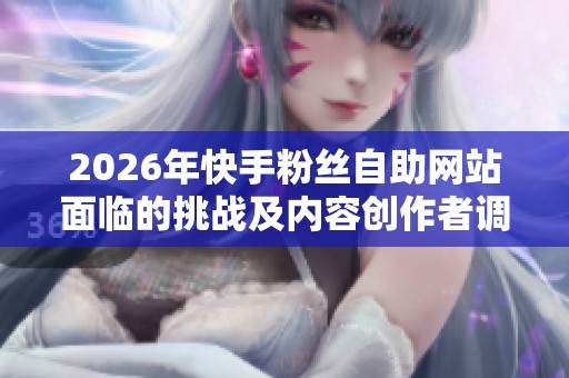 2026年快手粉丝自助网站面临的挑战及内容创作者调整策略 2026年快手粉丝自助网站面临的挑战及内容创作者调整策略
