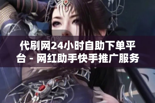 代刷网24小时自助下单平台 - 网红助手快手推广服务 代刷网24小时自助下单平台 - 网红助手快手推广服务