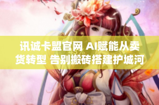 讯诚卡盟官网 AI赋能从卖货转型 告别搬砖搭建护城河_资讯 讯诚卡盟官网 AI赋能从卖货转型 告别搬砖搭建护城河_资讯