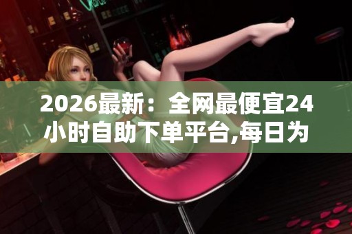 2026最新:全网最便宜24小时自助下单平台,每日为你精选超值好物 2026最新:全网最便宜24小时自助下单平台,每日为你精选超值好物