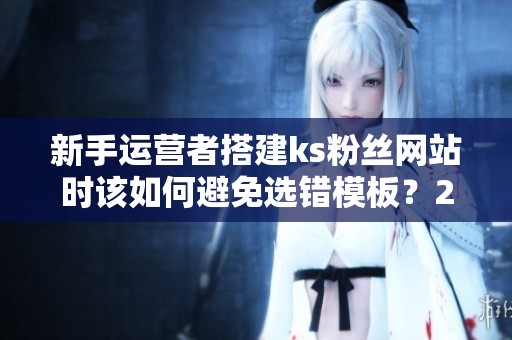 新手运营者搭建ks粉丝网站时该如何避免选错模板?2023年亲测经验分享 新手运营者搭建ks粉丝网站时该如何避免选错模板?2023年亲测经验分享