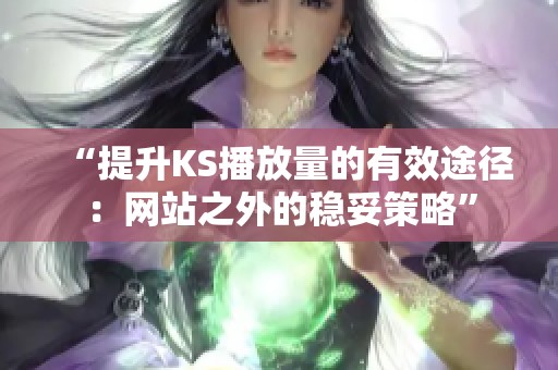 “提升KS播放量的有效途径：网站之外的稳妥策略”