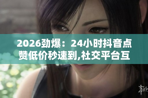2026劲爆:24小时抖音点赞低价秒速到,社交平台互动交易悄然升温 2026劲爆:24小时抖音点赞低价秒速到,社交平台互动交易悄然升温