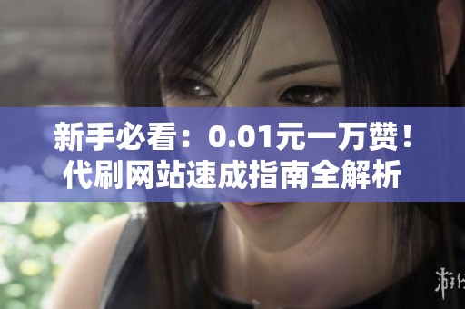 新手必看:0.01元一万赞!代刷网站速成指南全解析 新手必看:0.01元一万赞!代刷网站速成指南全解析