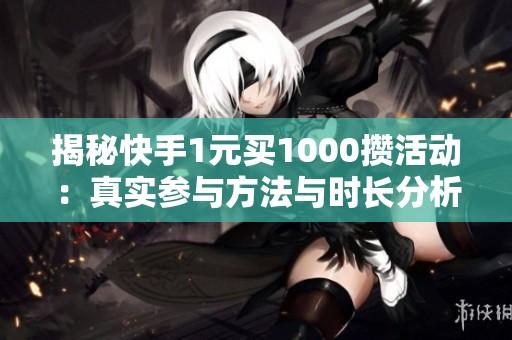 揭秘快手1元买1000攒活动:真实参与方法与时长分析 揭秘快手1元买1000攒活动:真实参与方法与时长分析