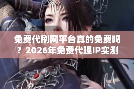 免费代刷网平台真的免费吗?2026年免费代理IP实测揭秘 免费代刷网平台真的免费吗?2026年免费代理IP实测揭秘