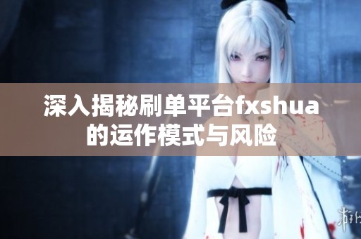 深入揭秘刷单平台fxshua的运作模式与风险 深入揭秘刷单平台fxshua的运作模式与风险