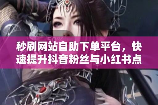 秒刷网站自助下单平台,快速提升抖音粉丝与小红书点赞的简单途径 秒刷网站自助下单平台,快速提升抖音粉丝与小红书点赞的简单途径