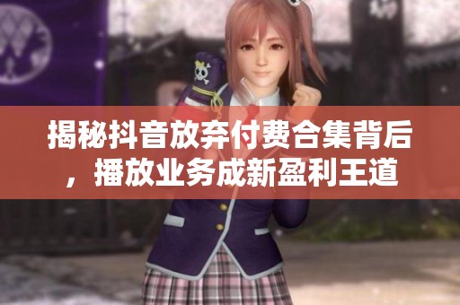 揭秘抖音放弃付费合集背后,播放业务成新盈利王道 揭秘抖音放弃付费合集背后,播放业务成新盈利王道