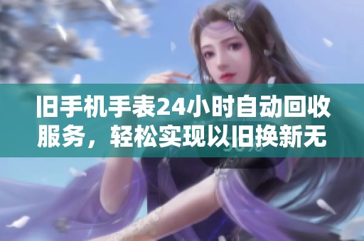 旧手机手表24小时自动回收服务,轻松实现以旧换新无缝衔接 旧手机手表24小时自动回收服务,轻松实现以旧换新无缝衔接