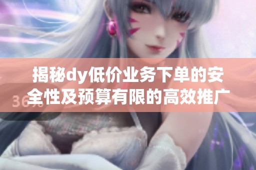 揭秘dy低价业务下单的安全性及预算有限的高效推广技巧 揭秘dy低价业务下单的安全性及预算有限的高效推广技巧