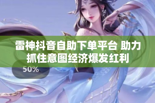 雷神抖音自助下单平台 助力抓住意图经济爆发红利 雷神抖音自助下单平台 助力抓住意图经济爆发红利