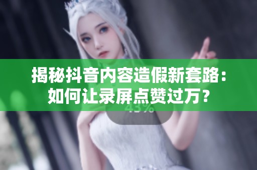 揭秘抖音内容造假新套路:如何让录屏点赞过万? 揭秘抖音内容造假新套路:如何让录屏点赞过万?