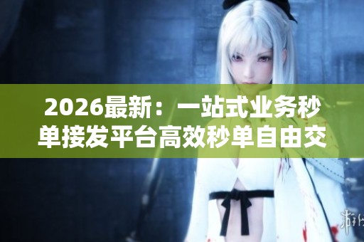 2026最新：一站式业务秒单接发平台高效秒单自由交易加速增长即刻