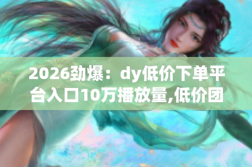 2026劲爆:dy低价下单平台入口10万播放量,低价团购风潮席卷线上 2026劲爆:dy低价下单平台入口10万播放量,低价团购风潮席卷线上