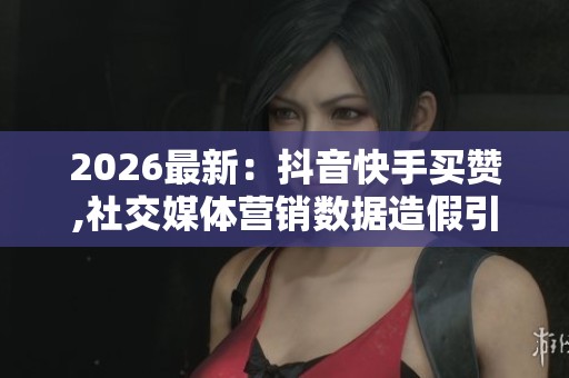 2026最新:抖音快手买赞,社交媒体营销数据造假引发行业反思便捷化 2026最新:抖音快手买赞,社交媒体营销数据造假引发行业反思便捷化
