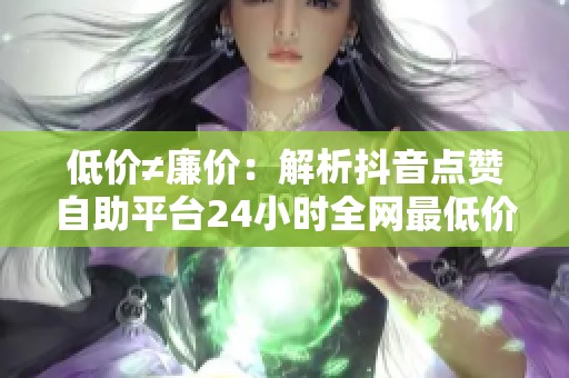 低价≠廉价:解析抖音点赞自助平台24小时全网最低价与官方投流ROI对比分析 低价≠廉价:解析抖音点赞自助平台24小时全网最低价与官方投流ROI对比分析
