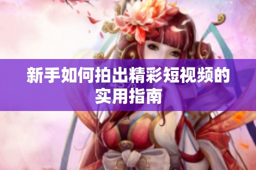 新手如何拍出精彩短视频的实用指南 新手如何拍出精彩短视频的实用指南