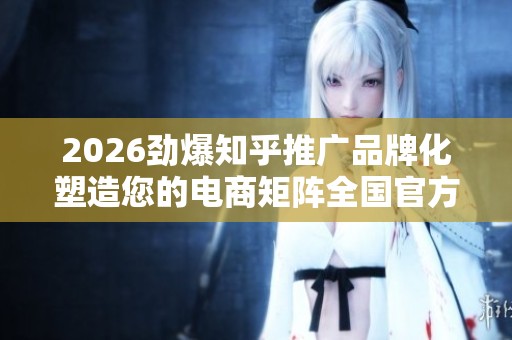 2026劲爆知乎推广品牌化塑造您的电商矩阵全国官方售后服务点热线 2026劲爆知乎推广品牌化塑造您的电商矩阵全国官方售后服务点热线